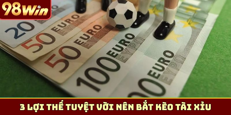 3 lợi thế tuyệt vời nên bắt kèo tài xỉu
